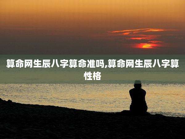 算命网生辰八字算命准吗,算命网生辰八字算性格