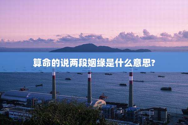 算命的说两段姻缘是什么意思?