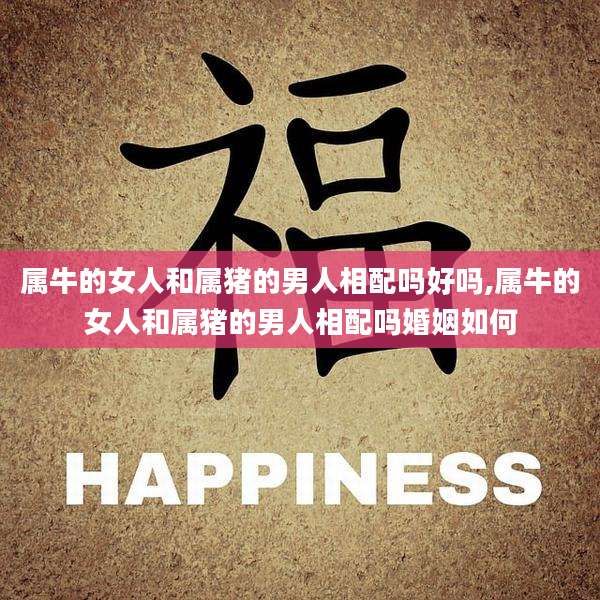 属牛的女人和属猪的男人相配吗好吗,属牛的女人和属猪的男人相配吗婚姻如何