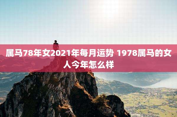 属马78年女2021年每月运势 1978属马的女人今年怎么样