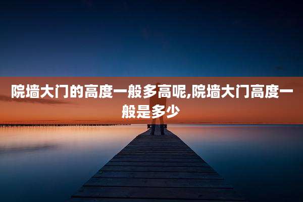 院墙大门的高度一般多高呢,院墙大门高度一般是多少