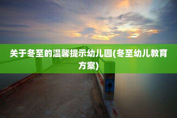 关于冬至的温馨提示幼儿园(冬至幼儿教育方案)