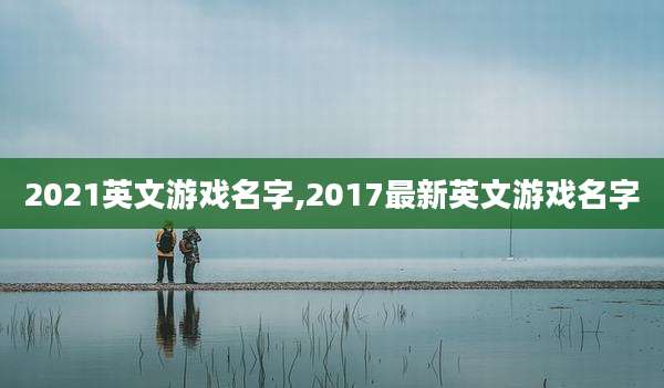 2021英文游戏名字,2017最新英文游戏名字