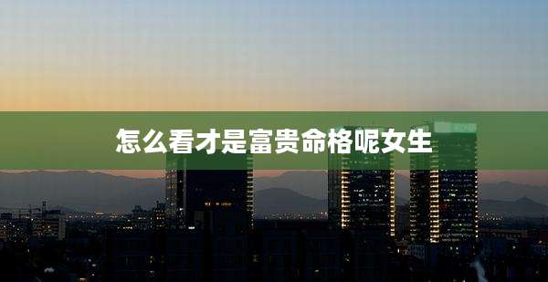 怎么看才是富贵命格呢女生