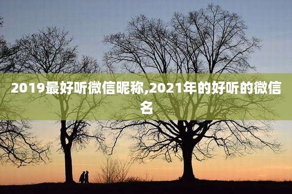 2019最好听微信昵称,2021年的好听的微信名