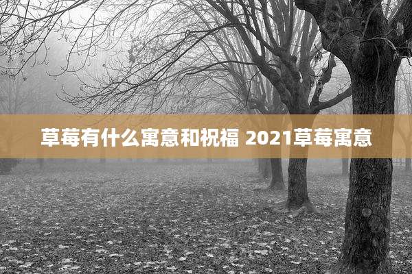 草莓有什么寓意和祝福 2021草莓寓意