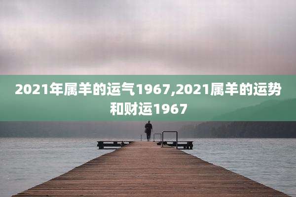 2021年属羊的运气1967,2021属羊的运势和财运1967