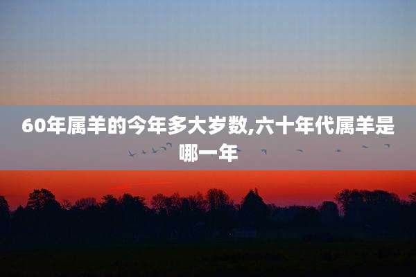 60年属羊的今年多大岁数,六十年代属羊是哪一年
