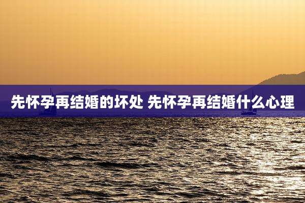 先怀孕再结婚的坏处 先怀孕再结婚什么心理
