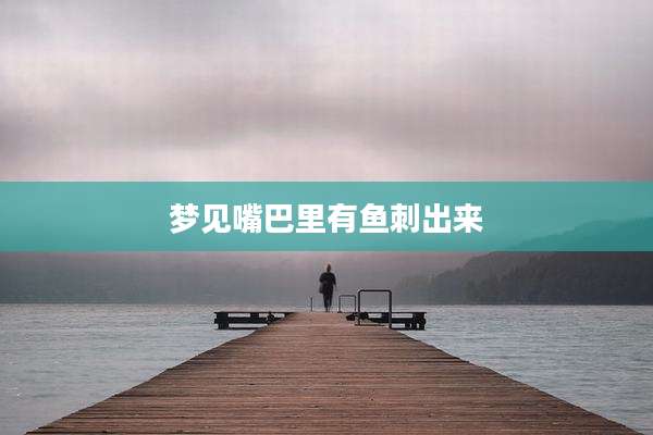 梦见嘴巴里有鱼刺出来