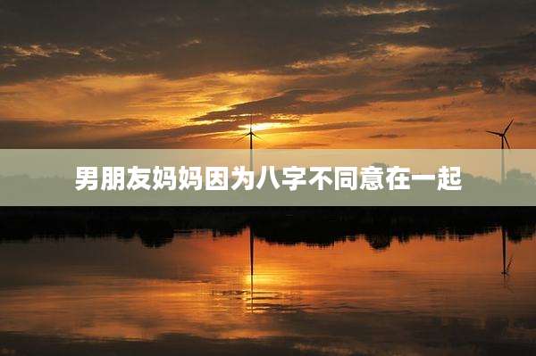 男朋友妈妈因为八字不同意在一起