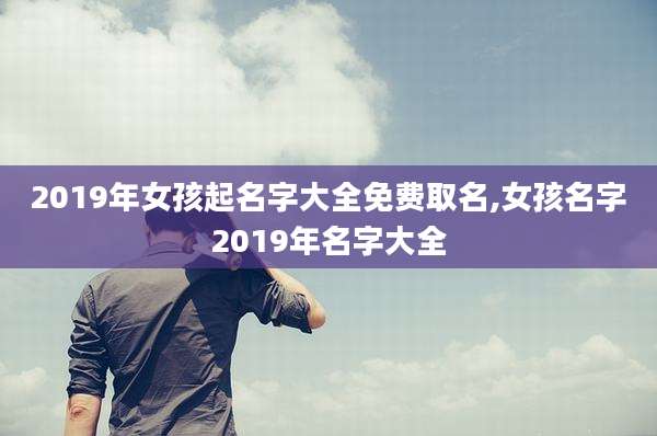2019年女孩起名字大全免费取名,女孩名字2019年名字大全