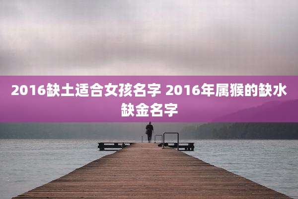 2016缺土适合女孩名字 2016年属猴的缺水缺金名字