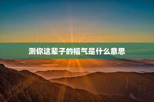 测你这辈子的福气是什么意思