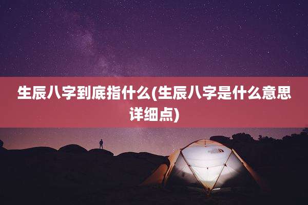 生辰八字到底指什么(生辰八字是什么意思详细点)