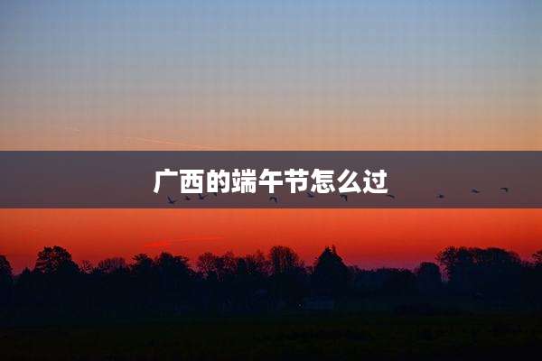 广西的端午节怎么过