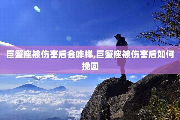 巨蟹座被伤害后会咋样,巨蟹座被伤害后如何挽回
