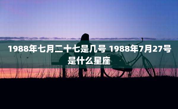 1988年七月二十七是几号 1988年7月27号是什么星座