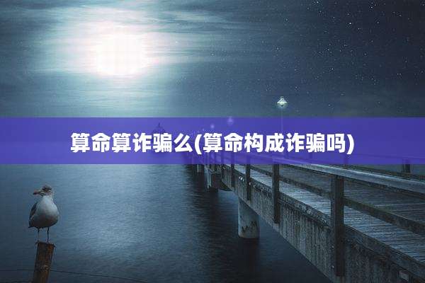 算命算诈骗么(算命构成诈骗吗)