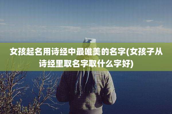 女孩起名用诗经中最唯美的名字(女孩子从诗经里取名字取什么字好)