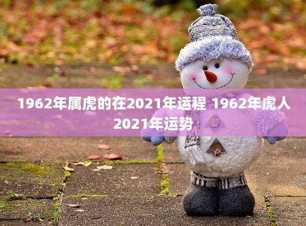 1962年属虎的在2021年运程 1962年虎人2021年运势