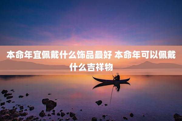 本命年宜佩戴什么饰品最好 本命年可以佩戴什么吉祥物