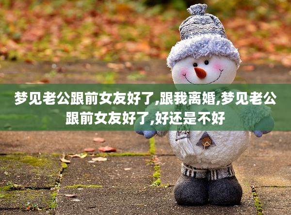 梦见老公跟前女友好了,跟我离婚,梦见老公跟前女友好了,好还是不好