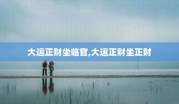 大运正财坐临官,大运正财坐正财