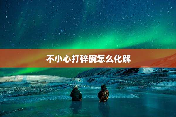 不小心打碎碗怎么化解