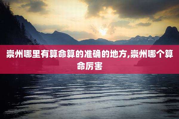 崇州哪里有算命算的准确的地方,崇州哪个算命厉害