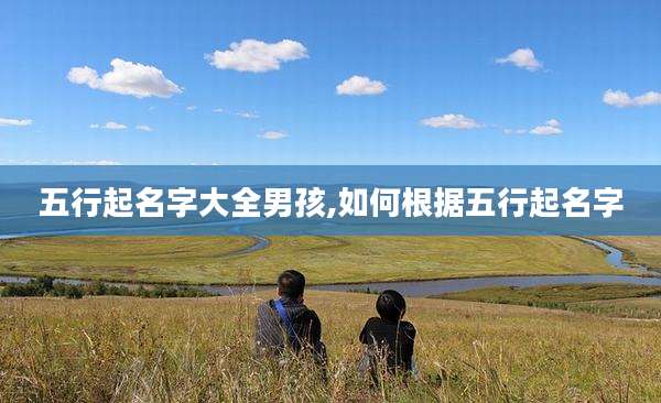 五行起名字大全男孩,如何根据五行起名字