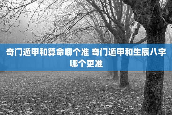 奇门遁甲和算命哪个准 奇门遁甲和生辰八字哪个更准