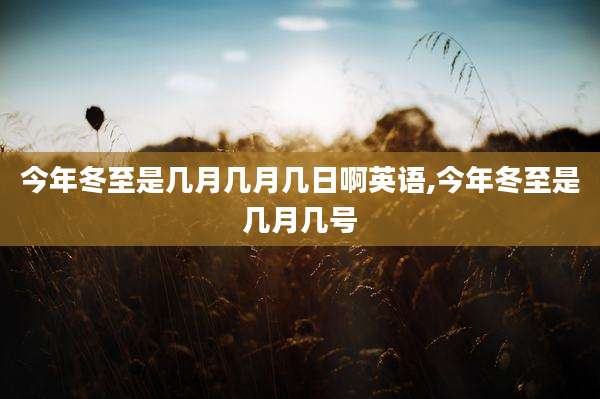 今年冬至是几月几月几日啊英语,今年冬至是几月几号