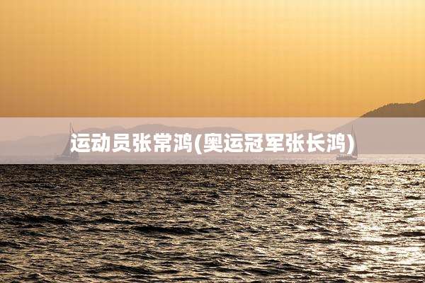 运动员张常鸿(奥运冠军张长鸿)