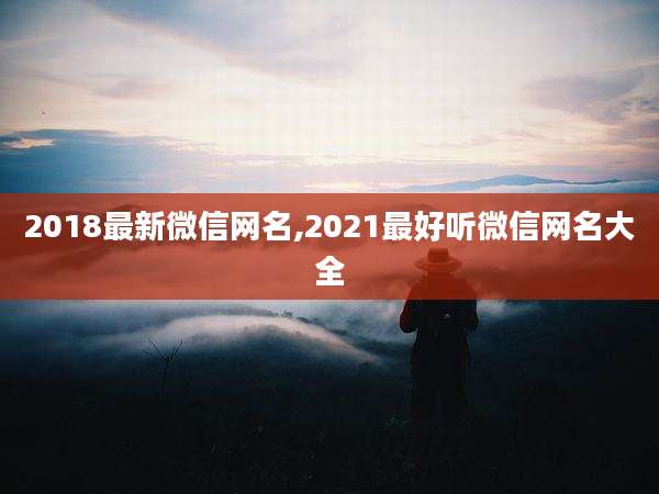 2018最新微信网名,2021最好听微信网名大全