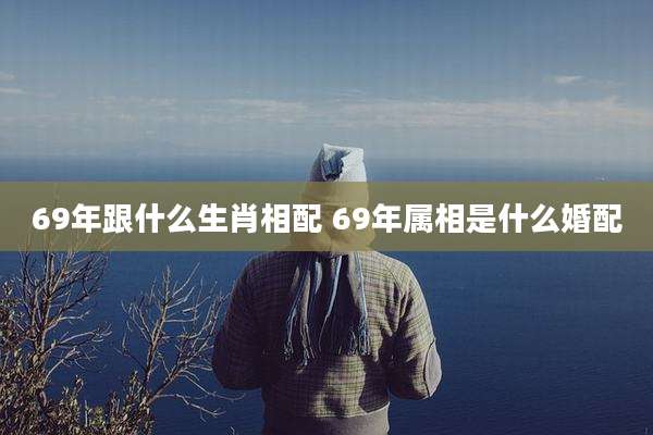 69年跟什么生肖相配 69年属相是什么婚配