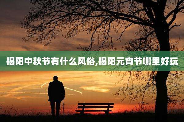 揭阳中秋节有什么风俗,揭阳元宵节哪里好玩