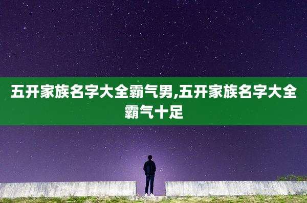 五开家族名字大全霸气男,五开家族名字大全霸气十足