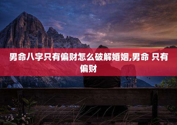 男命八字只有偏财怎么破解婚姻,男命 只有偏财