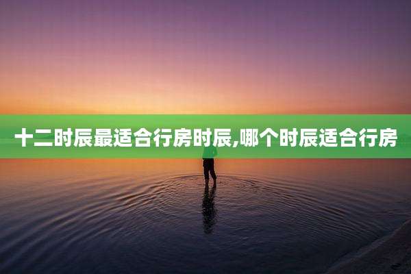 十二时辰最适合行房时辰,哪个时辰适合行房