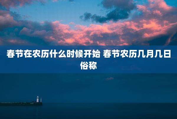 春节在农历什么时候开始 春节农历几月几日俗称