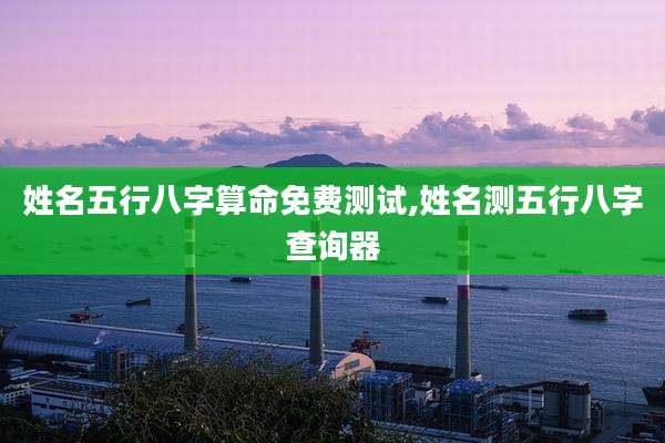 姓名五行八字算命免费测试,姓名测五行八字查询器