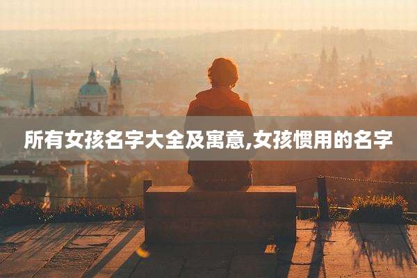 所有女孩名字大全及寓意,女孩惯用的名字
