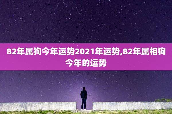 82年属狗今年运势2021年运势,82年属相狗今年的运势