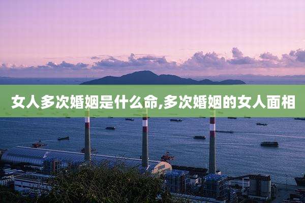 女人多次婚姻是什么命,多次婚姻的女人面相