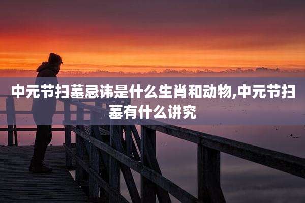 中元节扫墓忌讳是什么生肖和动物,中元节扫墓有什么讲究