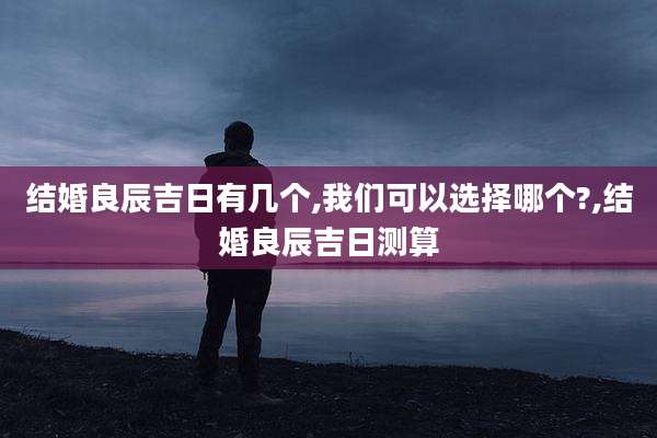 结婚良辰吉日有几个,我们可以选择哪个?,结婚良辰吉日测算