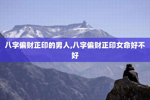 八字偏财正印的男人,八字偏财正印女命好不好
