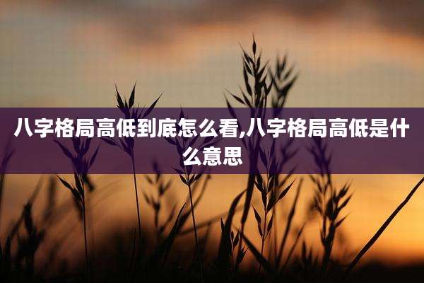 八字格局高低到底怎么看,八字格局高低是什么意思