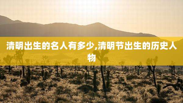 清明出生的名人有多少,清明节出生的历史人物